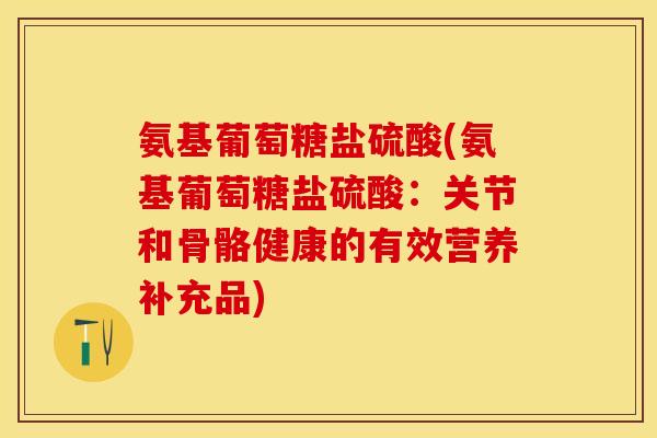 氨基葡萄糖盐硫酸(氨基葡萄糖盐硫酸：关节和骨骼健康的有效营养补充品)-第1张图片-关节保镖