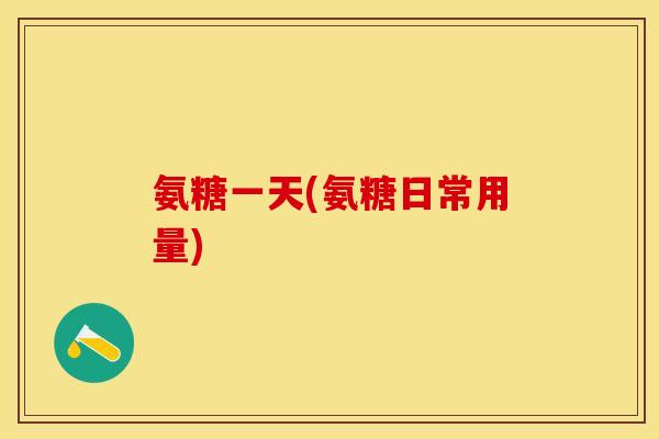 氨糖一天(氨糖日常用量)