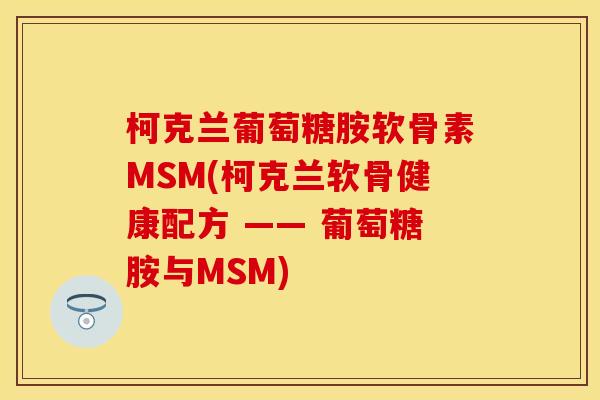 柯克兰葡萄糖胺软骨素MSM(柯克兰软骨健康配方 —— 葡萄糖胺与MSM)