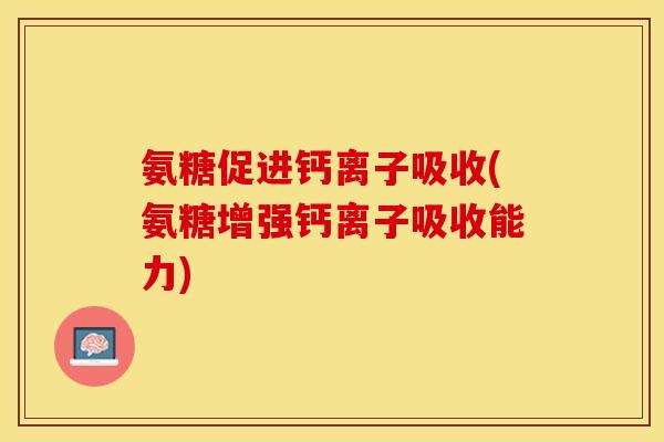 氨糖促进钙离子吸收(氨糖增强钙离子吸收能力)