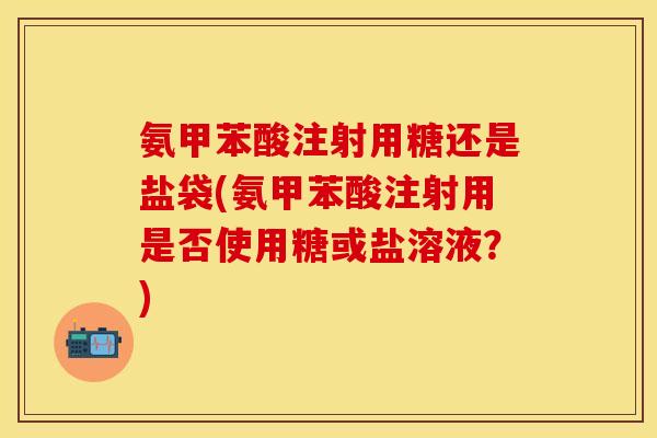 氨甲苯酸注射用糖还是盐袋(氨甲苯酸注射用是否使用糖或盐溶液？)