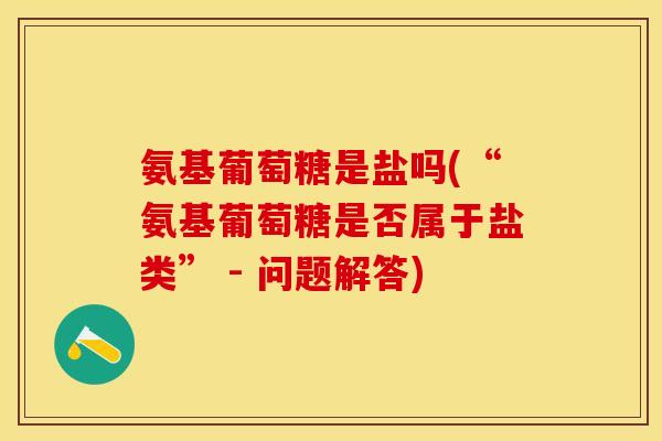 氨基葡萄糖是盐吗(“氨基葡萄糖是否属于盐类” - 问题解答)
