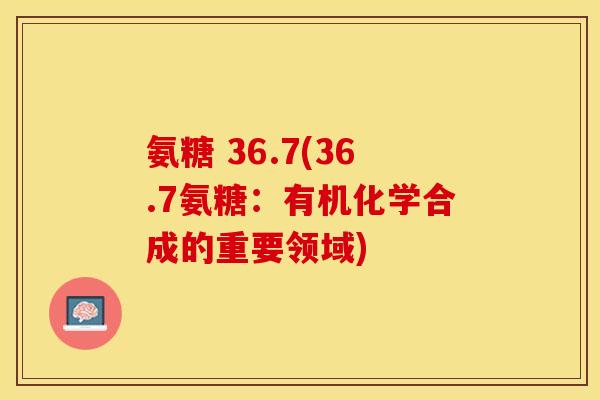 氨糖 36.7(36.7氨糖：有机化学合成的重要领域)
