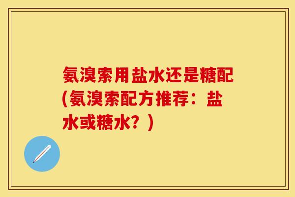 氨溴索用盐水还是糖配(氨溴索配方推荐：盐水或糖水？)