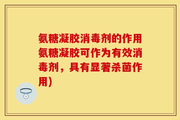 氨糖凝胶消毒剂的作用氨糖凝胶可作为有效消毒剂，具有显著杀菌作用)