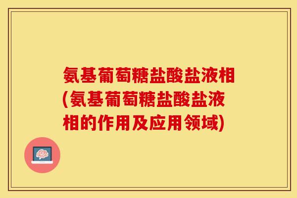 氨基葡萄糖盐酸盐液相(氨基葡萄糖盐酸盐液相的作用及应用领域)