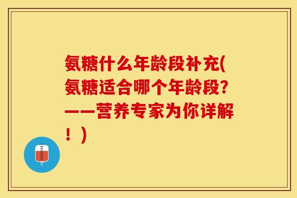 氨糖什么年龄段补充(氨糖适合哪个年龄段？——营养专家为你详解！)