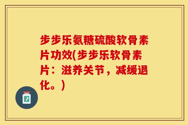 步步乐氨糖硫酸软骨素片功效(步步乐软骨素片：滋养关节，减缓退化。)