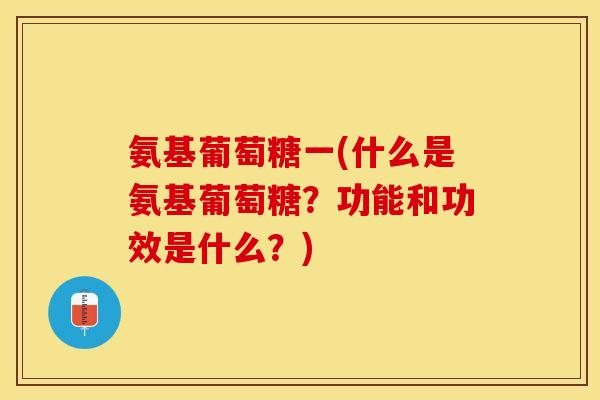 氨基葡萄糖一(什么是氨基葡萄糖？功能和功效是什么？)