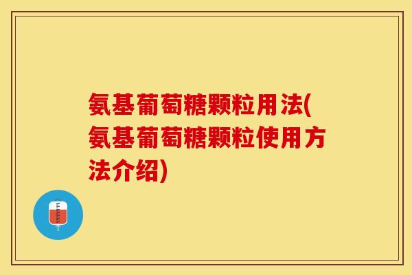 氨基葡萄糖颗粒用法(氨基葡萄糖颗粒使用方法介绍)