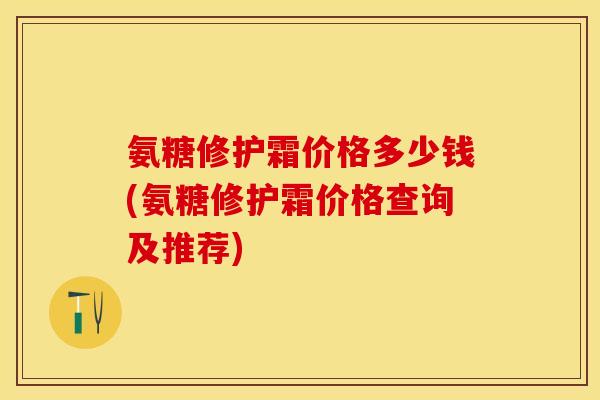 氨糖修护霜价格多少钱(氨糖修护霜价格查询及推荐)