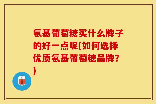氨基葡萄糖买什么牌子的好一点呢(如何选择优质氨基葡萄糖品牌？)