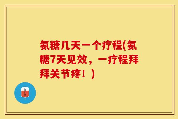 氨糖几天一个疗程(氨糖7天见效，一疗程拜拜关节疼！)