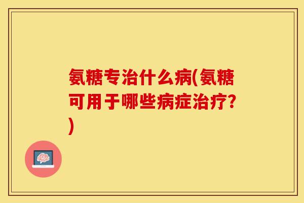 氨糖专治什么病(氨糖可用于哪些病症治疗？)