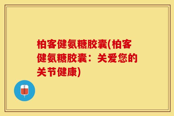 柏客健氨糖胶囊(柏客健氨糖胶囊：关爱您的关节健康)