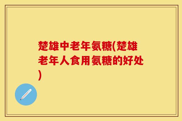 楚雄中老年氨糖(楚雄老年人食用氨糖的好处)