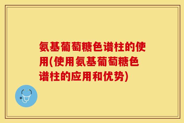 氨基葡萄糖色谱柱的使用(使用氨基葡萄糖色谱柱的应用和优势)