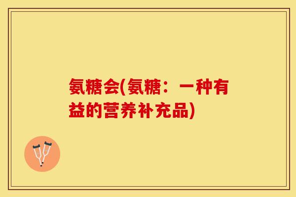 氨糖会(氨糖：一种有益的营养补充品)