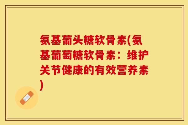 氨基葡头糖软骨素(氨基葡萄糖软骨素：维护关节健康的有效营养素)-第1张图片-关节保镖