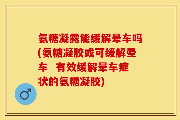氨糖凝露能缓解晕车吗(氨糖凝胶或可缓解晕车  有效缓解晕车症状的氨糖凝胶)