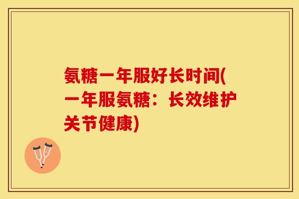 氨糖一年服好长时间(一年服氨糖：长效维护关节健康)