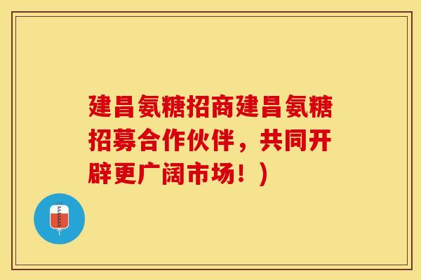 建昌氨糖招商建昌氨糖招募合作伙伴，共同开辟更广阔市场！)