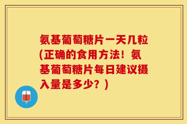 氨基葡萄糖片一天几粒(正确的食用方法！氨基葡萄糖片每日建议摄入量是多少？)-第1张图片-关节保镖