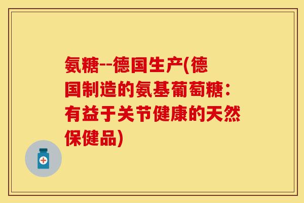 氨糖--德国生产(德国制造的氨基葡萄糖：有益于关节健康的天然保健品)-第1张图片-关节保镖