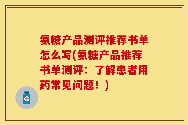 氨糖产品测评推荐书单怎么写(氨糖产品推荐书单测评：了解患者用药常见问题！)