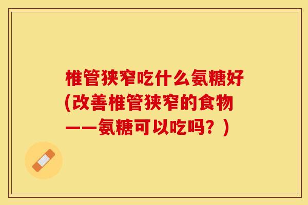 椎管狭窄吃什么氨糖好(改善椎管狭窄的食物——氨糖可以吃吗？)