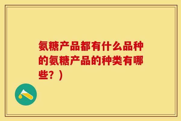 氨糖产品都有什么品种的氨糖产品的种类有哪些？)-第1张图片-关节保镖