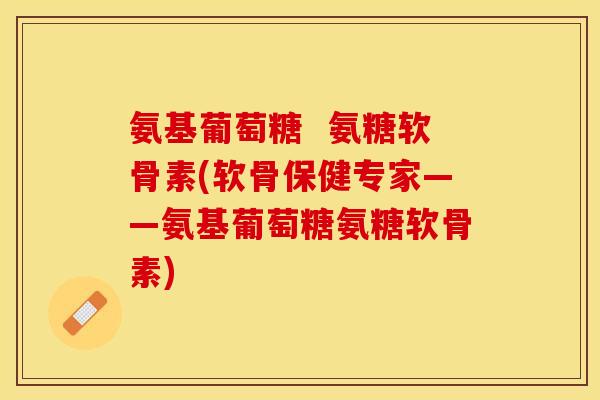 氨基葡萄糖  氨糖软骨素(软骨保健专家——氨基葡萄糖氨糖软骨素)