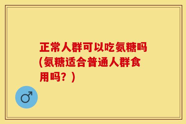 正常人群可以吃氨糖吗(氨糖适合普通人群食用吗？)