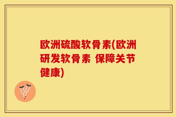 欧洲硫酸软骨素(欧洲研发软骨素 保障关节健康)