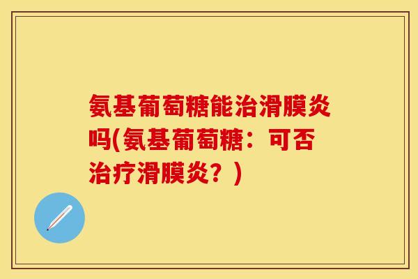 氨基葡萄糖能治滑膜炎吗(氨基葡萄糖：可否治疗滑膜炎？)