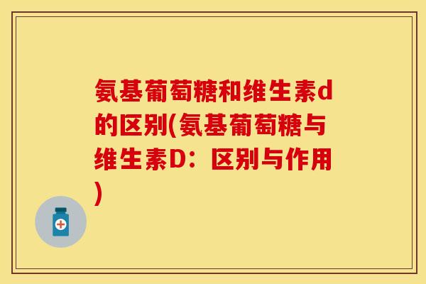 氨基葡萄糖和维生素d的区别(氨基葡萄糖与维生素D：区别与作用)