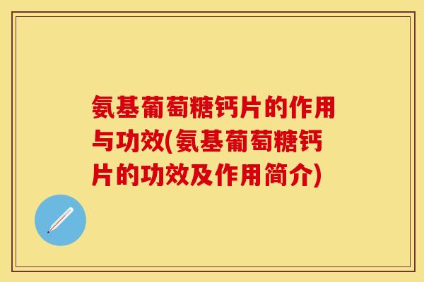 氨基葡萄糖钙片的作用与功效(氨基葡萄糖钙片的功效及作用简介)