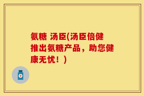 氨糖 汤臣(汤臣倍健推出氨糖产品，助您健康无忧！)