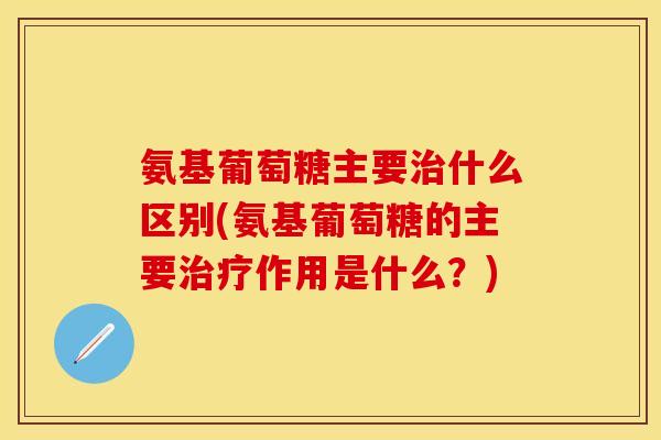 氨基葡萄糖主要治什么区别(氨基葡萄糖的主要治疗作用是什么?)-第1张图片-关节保镖 氨基葡萄糖主要治什么区别(氨基葡萄糖的主要治疗作用是什么?)-第1张图片-关节保镖