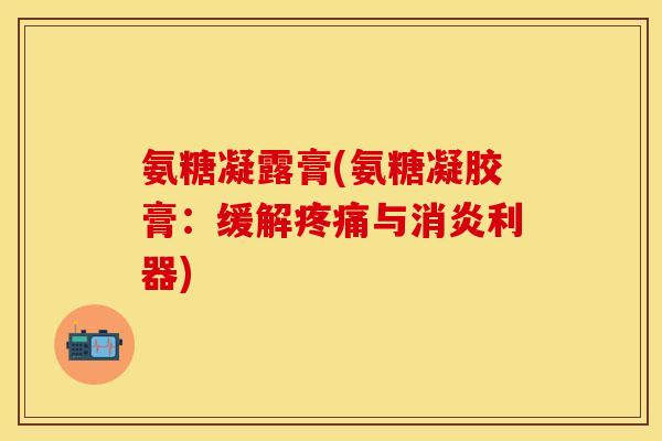 氨糖凝露膏(氨糖凝胶膏：缓解疼痛与消炎利器)