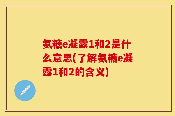 氨糖e凝露1和2是什么意思(了解氨糖e凝露1和2的含义)