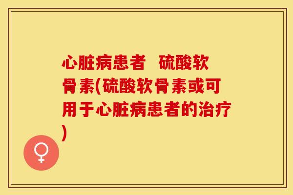 心脏病患者  硫酸软骨素(硫酸软骨素或可用于心脏病患者的治疗)
