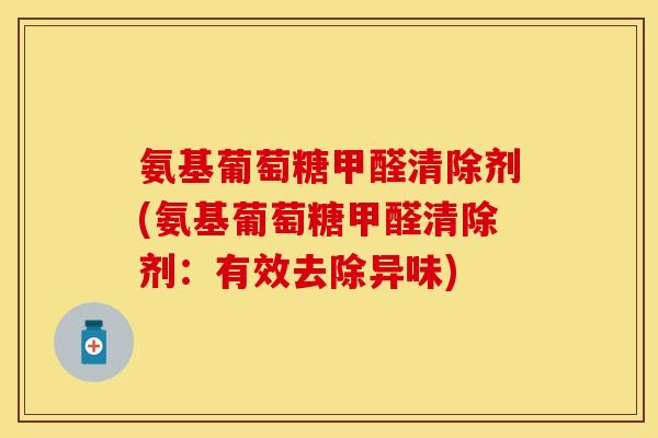 氨基葡萄糖甲醛清除剂(氨基葡萄糖甲醛清除剂：有效去除异味)