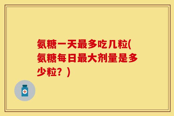 氨糖一天最多吃几粒(氨糖每日最大剂量是多少粒？)-第1张图片-关节保镖
