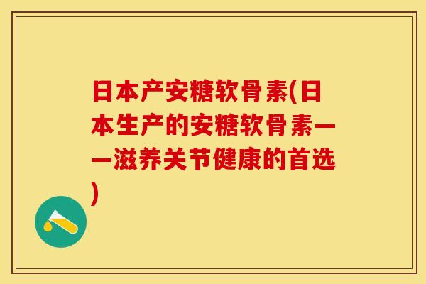 日本产安糖软骨素(日本生产的安糖软骨素——滋养关节健康的首选)