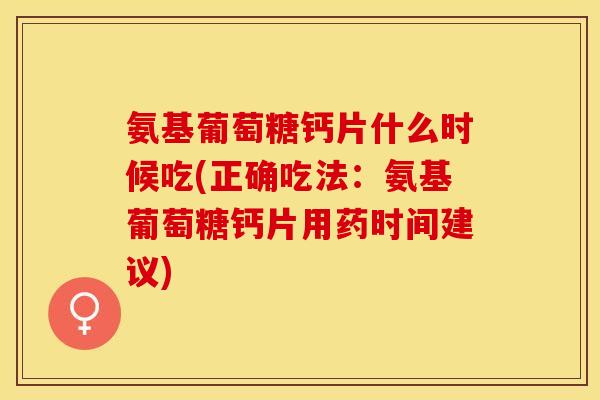 氨基葡萄糖钙片什么时候吃(正确吃法：氨基葡萄糖钙片用药时间建议)