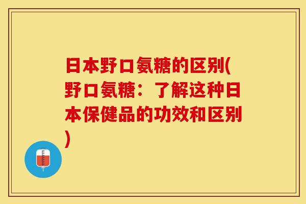 日本野口氨糖的区别(野口氨糖：了解这种日本保健品的功效和区别)