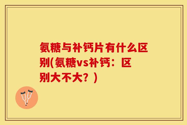 氨糖与补钙片有什么区别(氨糖vs补钙：区别大不大？)