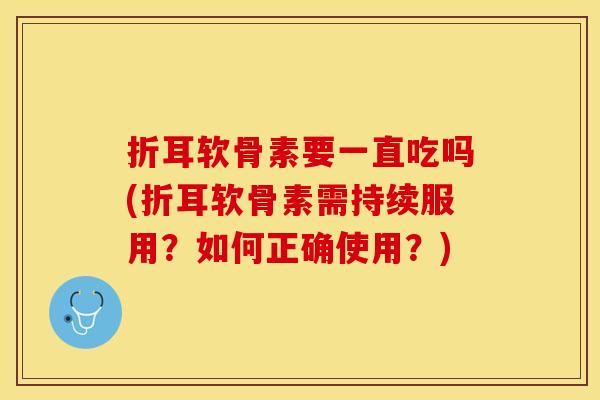折耳软骨素要一直吃吗(折耳软骨素需持续服用？如何正确使用？)
