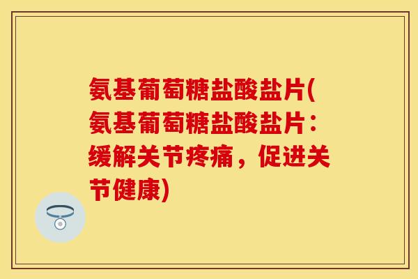 氨基葡萄糖盐酸盐片(氨基葡萄糖盐酸盐片：缓解关节疼痛，促进关节健康)
